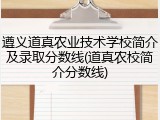 遵义道真农业技术学校简介及录取分数线(道真农校简介分数线)