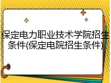 保定电力职业技术学院招生条件(保定电院招生条件)