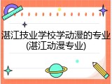 湛江技业学校学动漫的专业(湛江动漫专业)