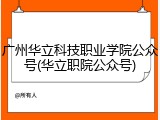 广州华立科技职业学院公众号(华立职院公众号)