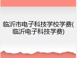 临沂市电子科技学校学费(临沂电子科技学费)