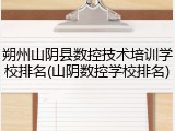 朔州山阴县数控技术培训学校排名(山阴数控学校排名)