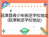 延津县青少年叛逆学校地址(延津叛逆学校地址)