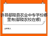 许昌鄢陵县农业中专学校哪里有(鄢陵农校在哪)