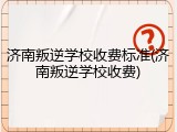 济南叛逆学校收费标准(济南叛逆学校收费)