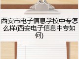 西安市电子信息学校中专怎么样(西安电子信息中专如何)