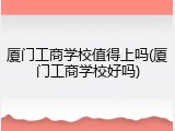 厦门工商学校值得上吗(厦门工商学校好吗)