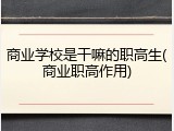 商业学校是干嘛的职高生(商业职高作用)