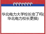 华北电力大学校长变了吗(华北电力校长更换)