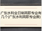 广东水利全日制高职专业有几个(广东水利高职专业数)