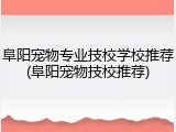 阜阳宠物专业技校学校推荐(阜阳宠物技校推荐)