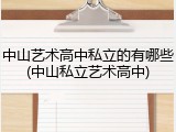 中山艺术高中私立的有哪些(中山私立艺术高中)