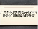 广州科技贸易职业学院官网登录(广州科贸官网登录)