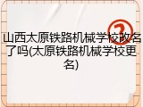 山西太原铁路机械学校改名了吗(太原铁路机械学校更名)