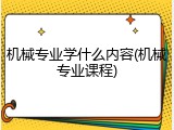 机械专业学什么内容(机械专业课程)