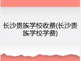 长沙贵族学校收费(长沙贵族学校学费)