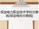保定电力职业技术学校分数线(保定电校分数线)