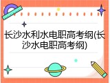 长沙水利水电职高考纲(长沙水电职高考纲)