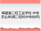福建第二轻工业学校 中专怎么样(闽二轻校中专如何)