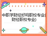 中职学财经好吗职校专业(财经职校专业)