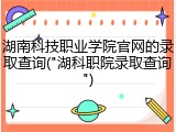 湖南科技职业学院官网的录取查询("湖科职院录取查询")