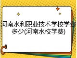 河南水利职业技术学校学费多少(河南水校学费)