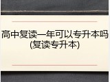 高中复读一年可以专升本吗(复读专升本)