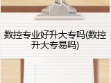 数控专业好升大专吗(数控升大专易吗)