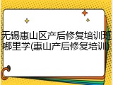 无锡惠山区产后修复培训班哪里学(惠山产后修复培训)