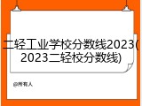 二轻工业学校分数线2023(2023二轻校分数线)