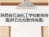 陕西省石油化工学校教师待遇(陕石化校教师待遇)