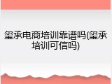 玺承电商培训靠谱吗(玺承培训可信吗)