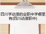 四川学动漫的业职中学哪里有(四川动漫职中)