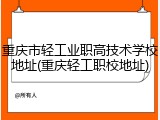 重庆市轻工业职高技术学校地址(重庆轻工职校地址)