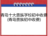 青岛十大贵族学校初中收费(青岛贵族初中收费)