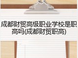 成都财贸高级职业学校是职高吗(成都财贸职高)