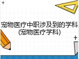宠物医疗中职涉及到的学科(宠物医疗学科)