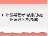 广州编导艺考培训机构(广州编导艺考培训)