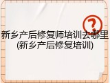 新乡产后修复师培训去哪里(新乡产后修复培训)