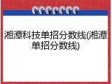 湘潭科技单招分数线(湘潭单招分数线)