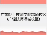 广东轻工技师学院增城校区(广轻技师增城校区)