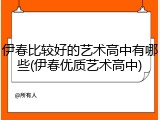伊春比较好的艺术高中有哪些(伊春优质艺术高中)