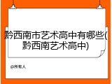 黔西南市艺术高中有哪些(黔西南艺术高中)