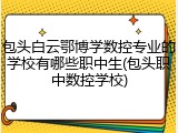 包头白云鄂博学数控专业的学校有哪些职中生(包头职中数控学校)