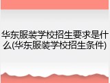 华东服装学校招生要求是什么(华东服装学校招生条件)