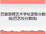 巴音郭楞艺术学校录取分数线(巴艺校分数线)
