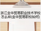 浙江金华贸易职业技术学校怎么样(金华贸易职校如何)