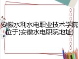 安徽水利水电职业技术学院位于(安徽水电职院地址)