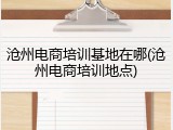 沧州电商培训基地在哪(沧州电商培训地点)