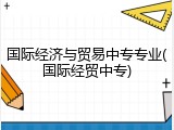 国际经济与贸易中专专业(国际经贸中专)